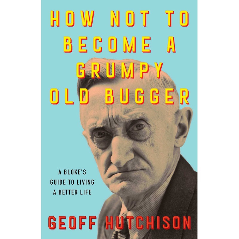 How NOT to Become a Grumpy Old Bugger A Bloke’s Guide to Living a Better Life