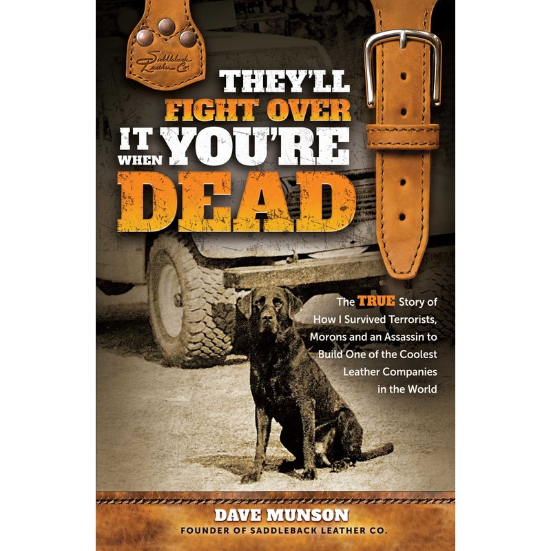 They’ll Fight Over It When You’re Dead The True Story of How I Survived Terrorists, Morons and an Assassin to Build One of the Coolest Leather Companies in the World