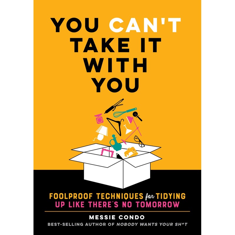 You Can’t Take It With You Foolproof Techniques for Tidying Up Like There’s No Tomorrow