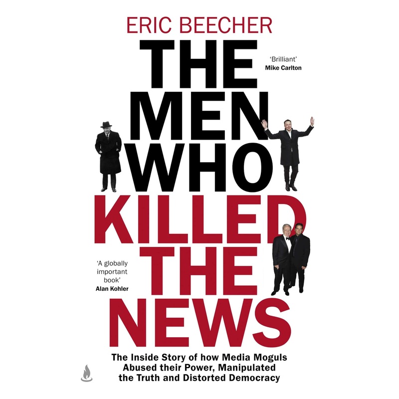 The Men Who Killed the News The inside story of how media moguls abused their power, manipulated the truth and distorted democracy