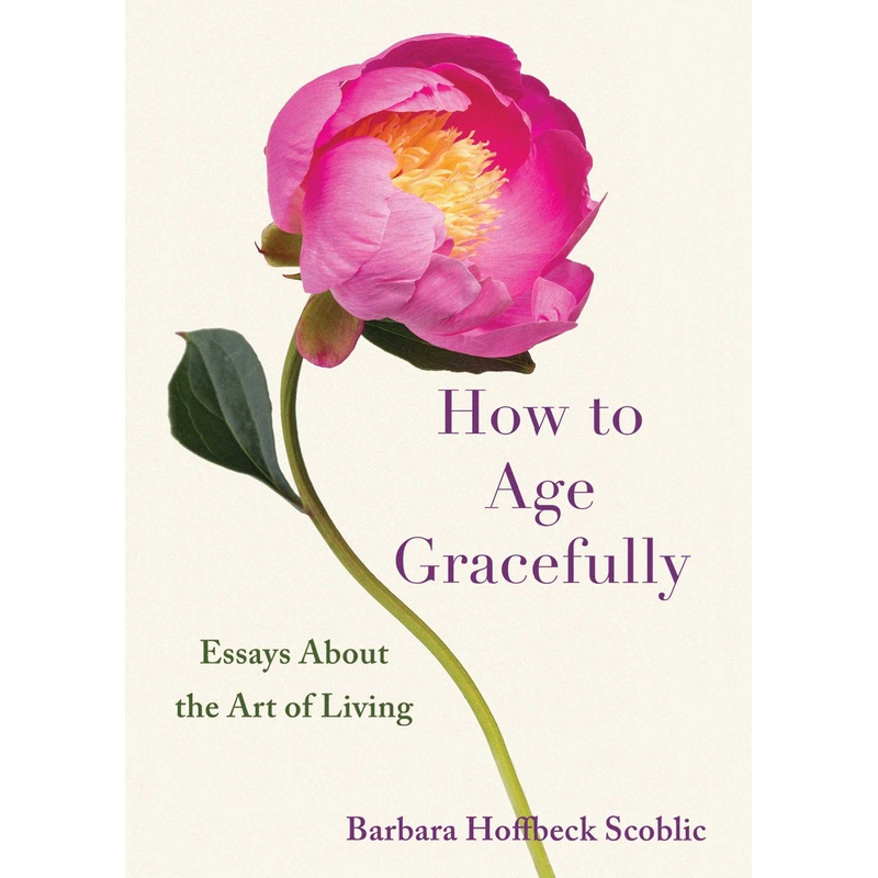 How to Age Gracefully Essays About the Art of Living