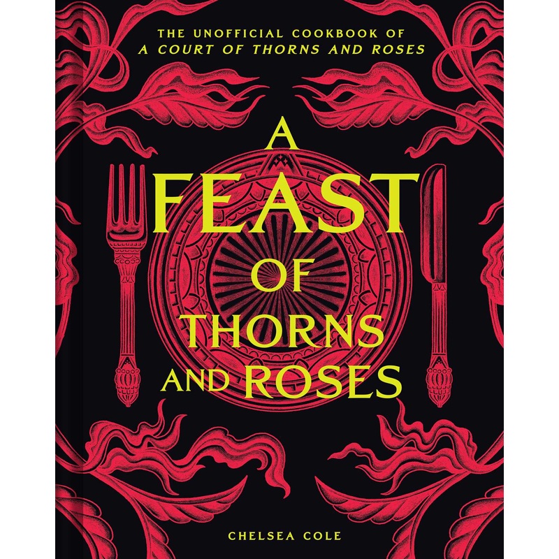 A Feast of Thorns and Roses The Unofficial Cookbook of A Court of Thorns and Roses